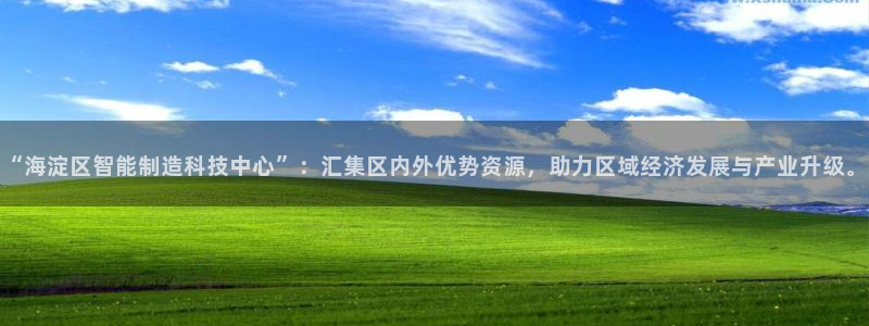 意昂3娱乐是那个系列的台子：“海淀区智能制造科技中心”：汇集
