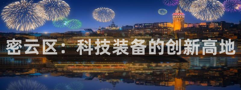 意昂体育3平台是正规平台吗知乎：密云区：科技装备的创新高地