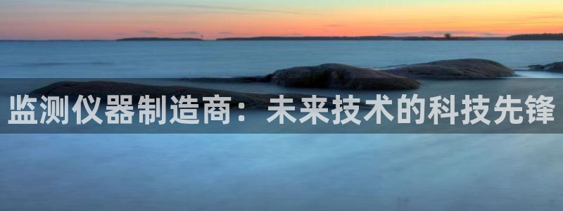 意昂体育3招商电话号码是多少啊：监测仪器制造商：未来技术的科
