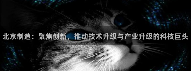 意昂3代理：北京制造：聚焦创新，推动技术升级与产业升级的科技