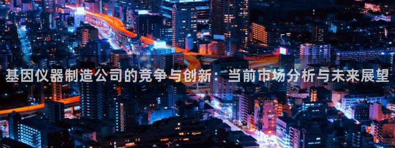 意昂3娱乐下载：基因仪器制造公司的竞争与创新：当前市场分析与