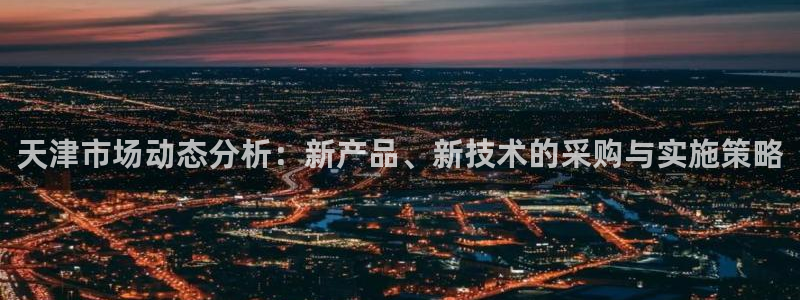 意昂3神州：天津市场动态分析：新产品、新技术的采购与实施策略