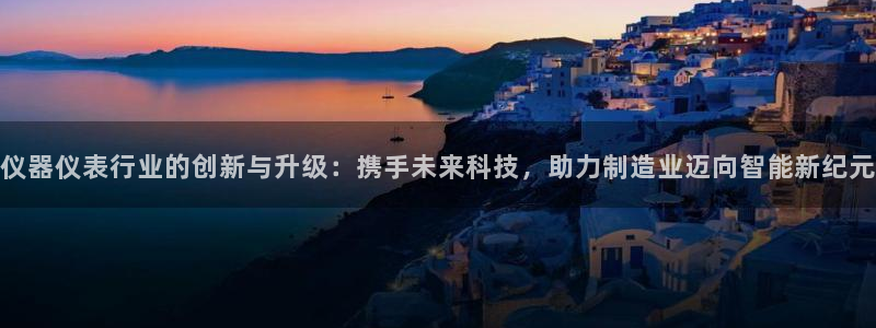 意昂体育3平台是正规平台吗知乎：仪器仪表行业的创新与升级：携