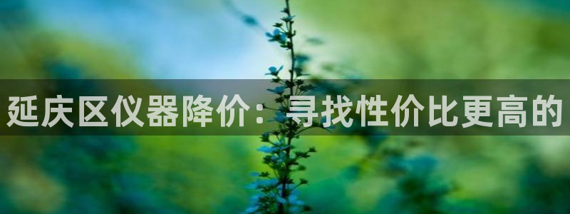 意昂体育3招商电话是多少号码：延庆区仪器降价：寻找性价比更高