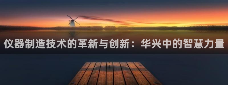 意昂体育3平台：仪器制造技术的革新与创新：华兴中的智慧力量