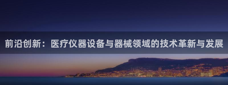 意昂体育3招商电话号码是多少号：前沿创新：医疗仪器设备与器械