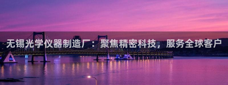 意昂体育3平台注册要钱吗是真的吗：无锡光学仪器制造厂：聚焦精