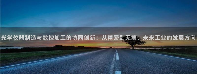 意昂体育3平台注册流程视频：光学仪器制造与数控加工的协同创新