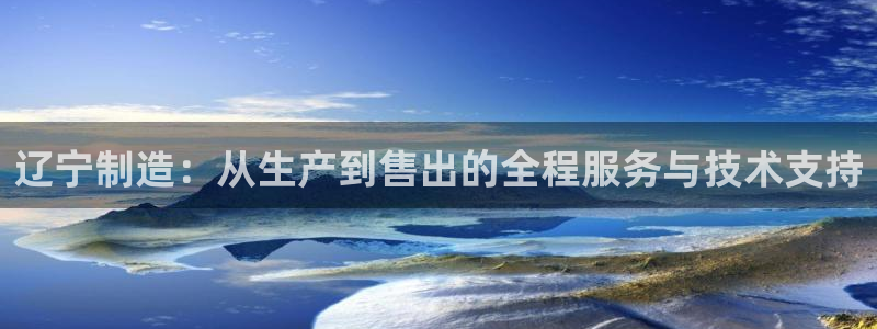 意昂体育3平台假的吗是真的吗：辽宁制造：从生产到售出的全程服
