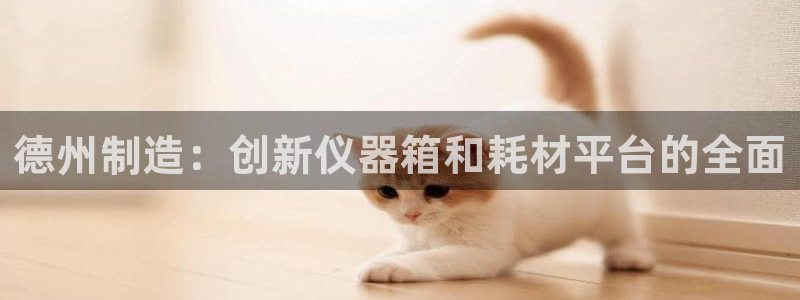 意昂3集团官网网址：德州制造：创新仪器箱和耗材平台的全面