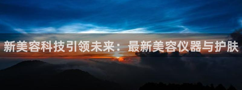 意昂体育3平台是正规平台吗知乎：新美容科技引领未来：最新美容