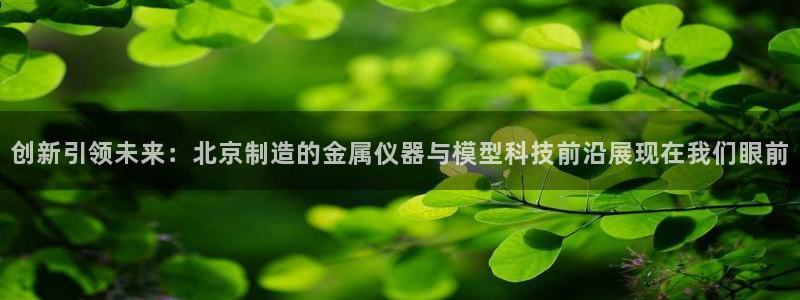 意昂3科技：创新引领未来：北京制造的金属仪器与模型科技前沿展