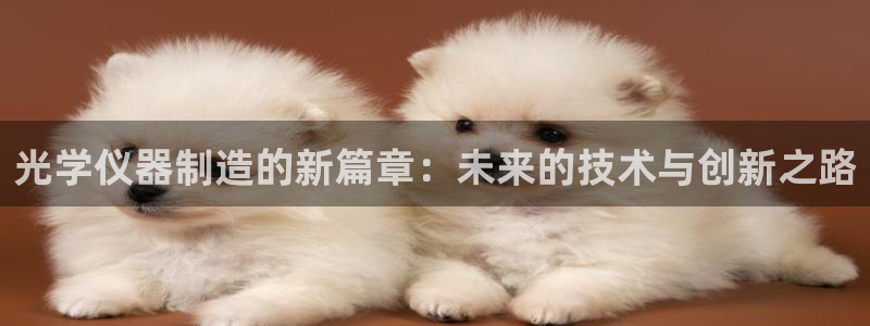 意昂3集团简介：光学仪器制造的新篇章：未来的技术与创新之路