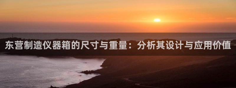 意昂3娱乐代理怎么样：东营制造仪器箱的尺寸与重量：分析其设计