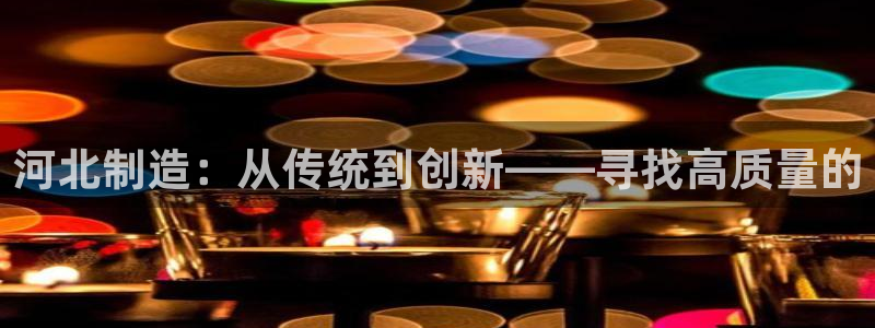意昂3开户：河北制造：从传统到创新——寻找高质量的
