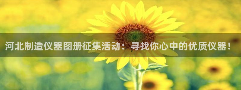 意昂3集团官网首页网址：河北制造仪器图册征集活动：寻找你心中