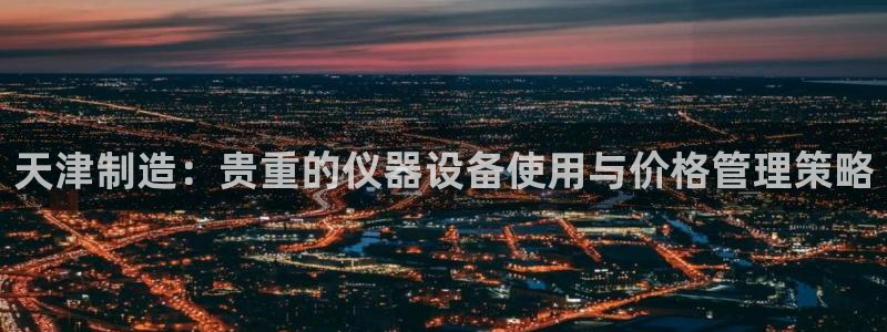 意昂体育3平台注册流程视频：天津制造：贵重的仪器设备使用与价