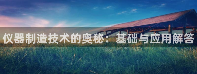 意昂体育3招商电话：仪器制造技术的奥秘：基础与应用解答