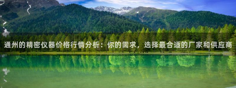 意昂体育3平台注册流程图：通州的精密仪器价格行情分析：你的需