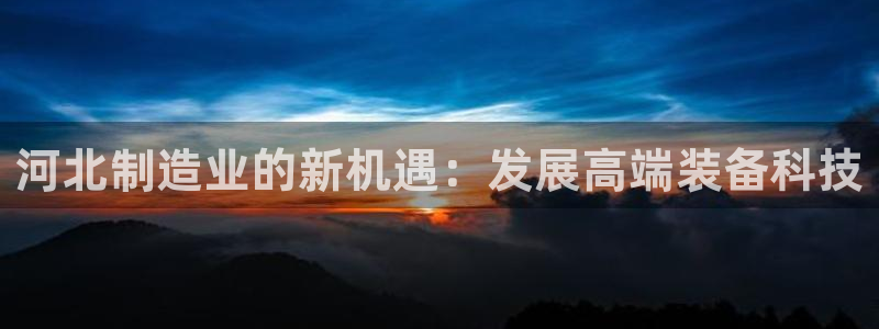 意昂3神州：河北制造业的新机遇：发展高端装备科技