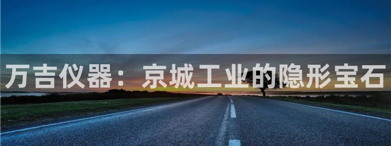 意昂体育3招商电话号码：万吉仪器：京城工业的隐形宝石