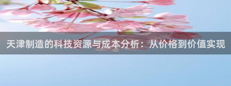 意昂体育3平台注册流程视频：天津制造的科技资源与成本分析：从