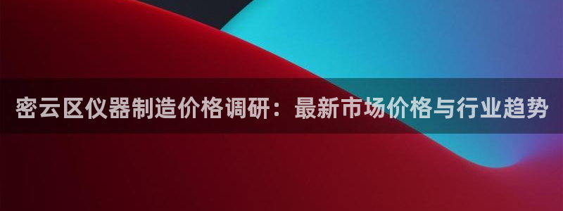意昂体育3招商电话号码查询：密云区仪器制造价格调研：最新市场