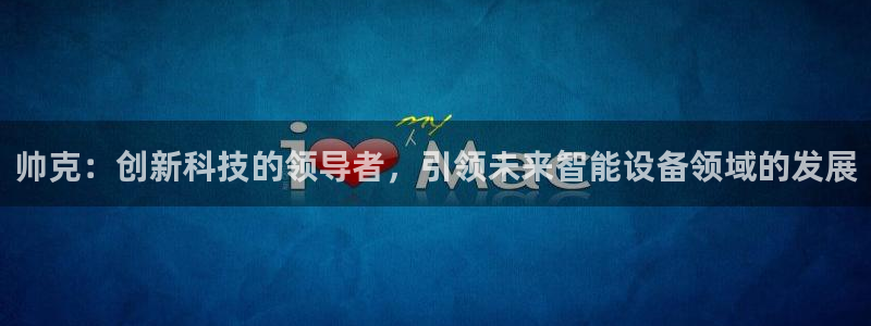 意昂3娱乐：帅克：创新科技的领导者，引领未来智能设备领域的发
