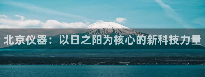 意昂体育3招商电话号码：北京仪器：以日之阳为核心的新科技力量