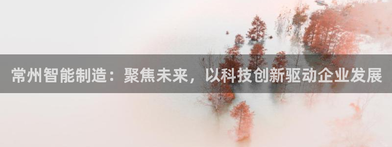 意昂体育3招商电话地址查询：常州智能制造：聚焦未来，以科技创