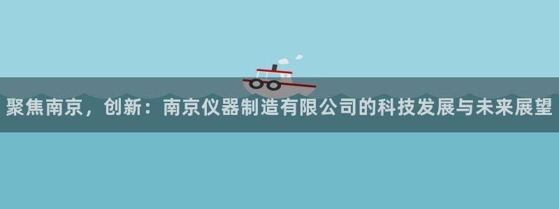 意昂体育3招商电话号码是多少号：聚焦南京，创新：南京仪器制造