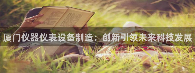 意昂体育3招商电话号码是多少啊：厦门仪器仪表设备制造：创新引