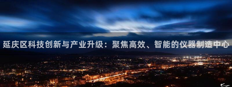 意昂3官网：延庆区科技创新与产业升级：聚焦高效、智能的仪器制