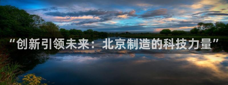 意昂体育3官方客服电话：“创新引领未来：北京制造的科技力量”