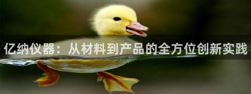 意昂体育3平台注册要钱吗是真的吗：亿纳仪器：从材料到产品的全