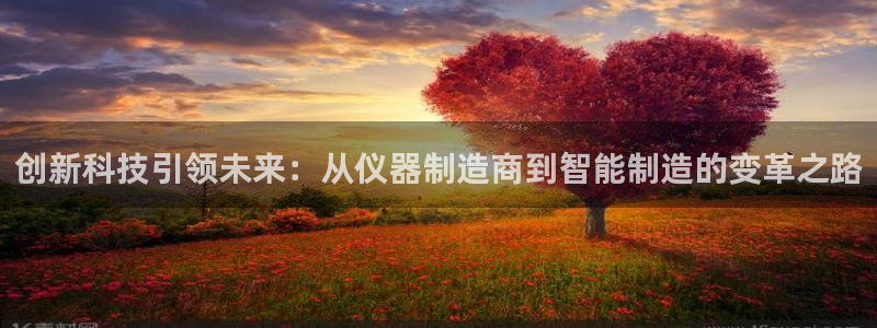意昂3开户：创新科技引领未来：从仪器制造商到智能制造的变革之
