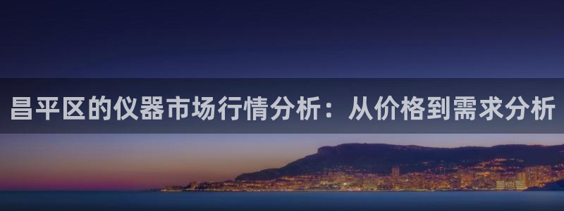 意昂体育3招商电话号码查询：昌平区的仪器市场行情分析：从价格