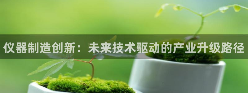 意昂体育3开户：仪器制造创新：未来技术驱动的产业升级路径