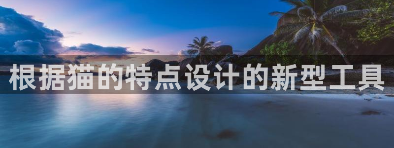 意昂体育3招商电话号码是多少啊：根据猫的特点设计的新型工具