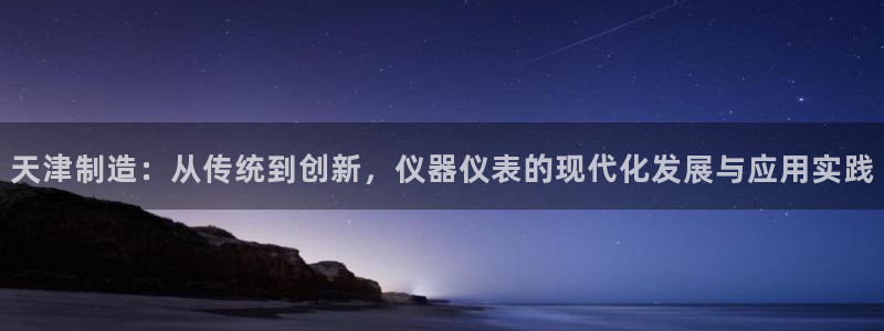 意昂体育3娱乐：天津制造：从传统到创新，仪器仪表的现代化发展