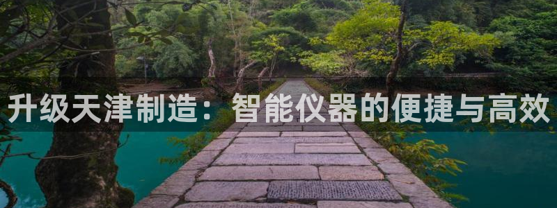 意昂体育3开户：升级天津制造：智能仪器的便捷与高效