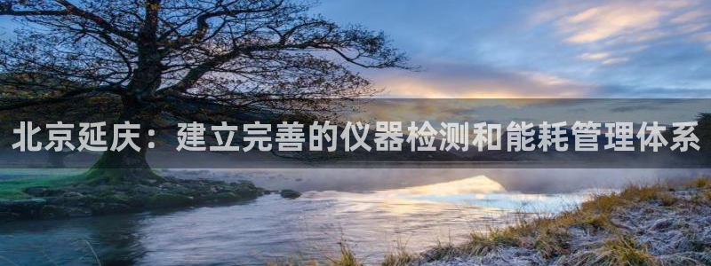 意昂3娱乐下载：北京延庆：建立完善的仪器检测和能耗管理体系