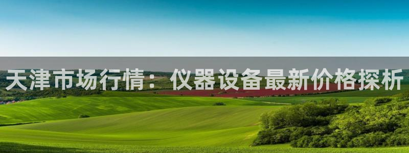 意昂3官网：天津市场行情：仪器设备最新价格探析
