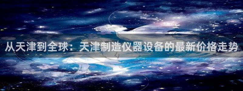 海南意昂体育3：从天津到全球：天津制造仪器设备的最新价格走势