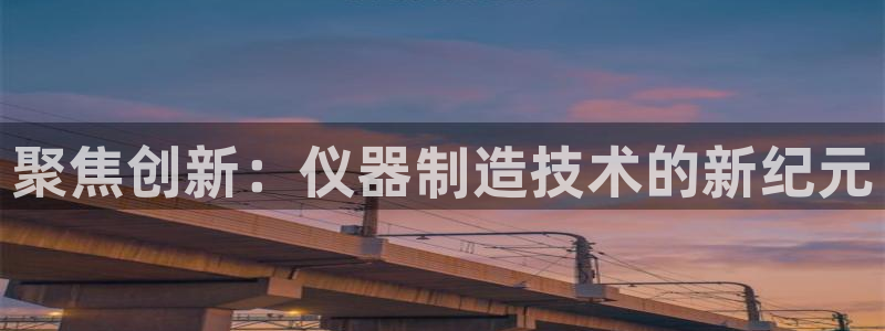 意昂体育3平台注册：聚焦创新：仪器制造技术的新纪元