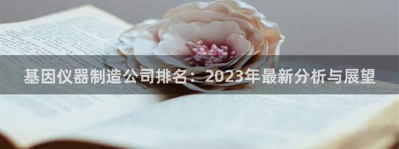 意昂3集团官网网址：基因仪器制造公司排名：2023年最新分析