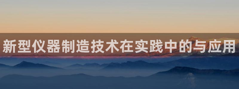 意昂3集团简介：新型仪器制造技术在实践中的与应用