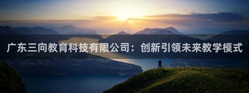 意昂体育3招商电话：广东三向教育科技有限公司：创新引领未来教