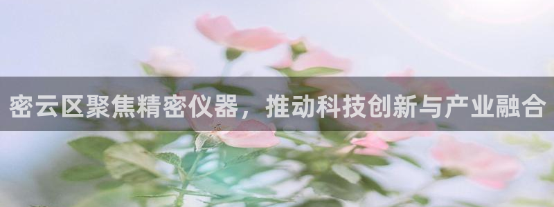 意昂体育3招商电话号码是多少号：密云区聚焦精密仪器，推动科技