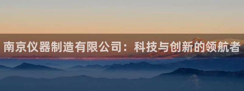意昂3集团：南京仪器制造有限公司：科技与创新的领航者